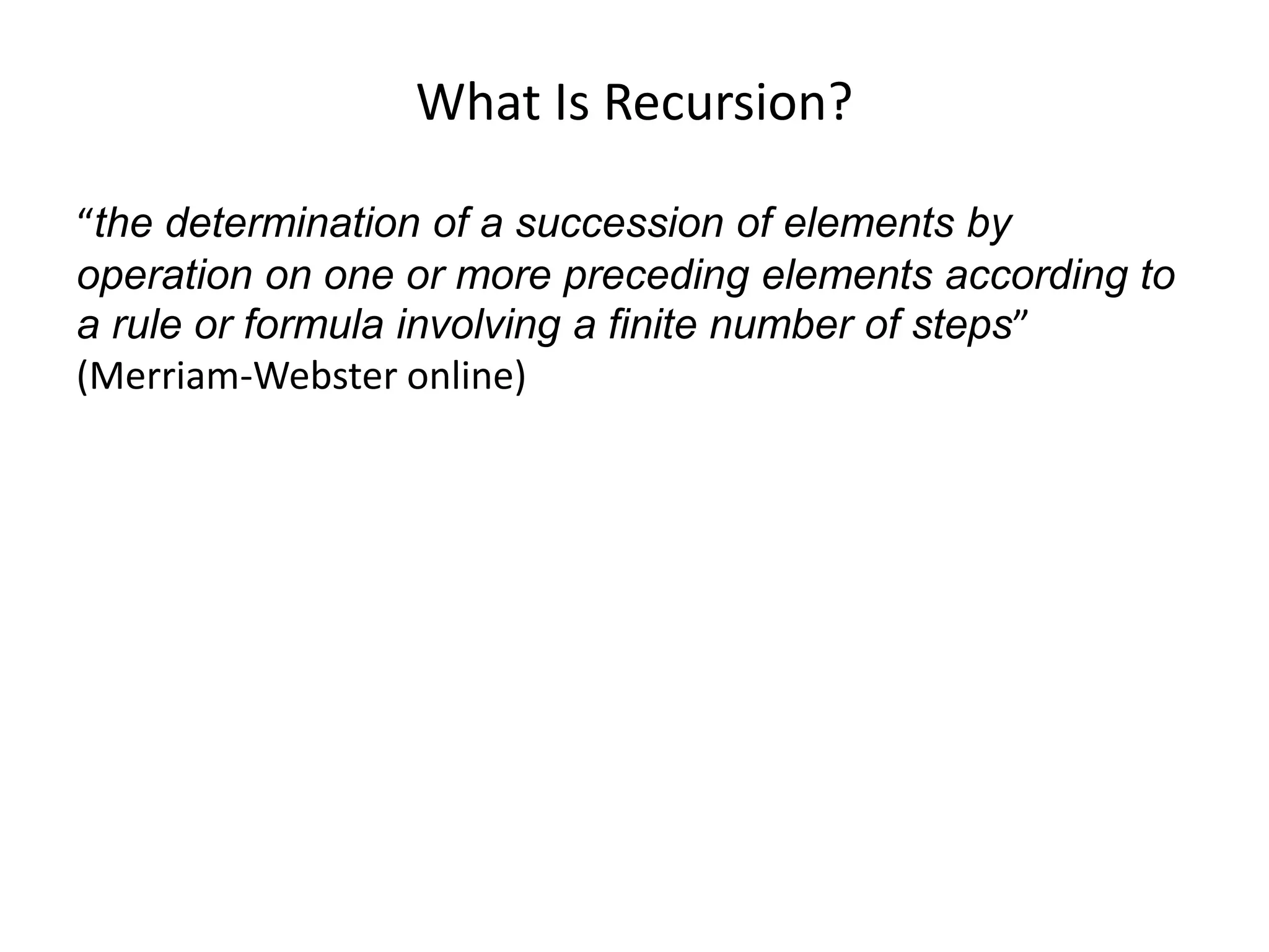 What Is Recursion?
“the determination of a succession of elements by
operation on one or more preceding elements according to
a rule or formula involving a finite number of steps”
(Merriam-Webster online)
 