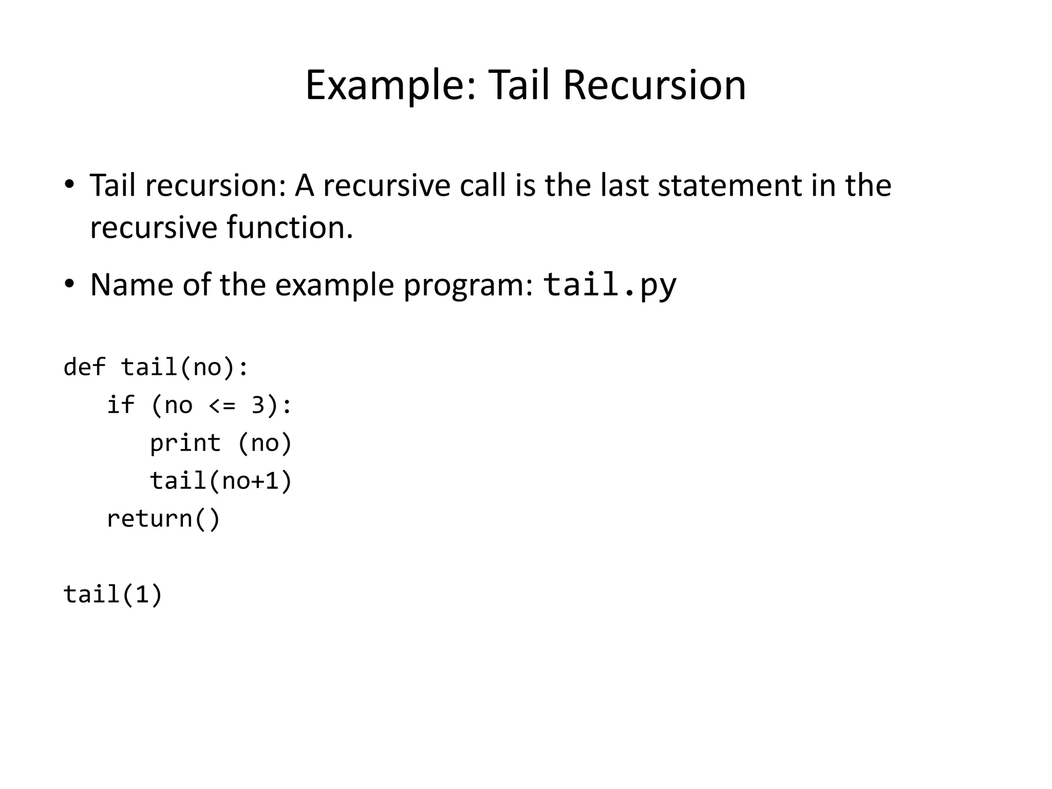 Example: Tail Recursion
• Tail recursion: A recursive call is the last statement in the
recursive function.
• Name of the example program: tail.py
def tail(no):
if (no <= 3):
print (no)
tail(no+1)
return()
tail(1)
 