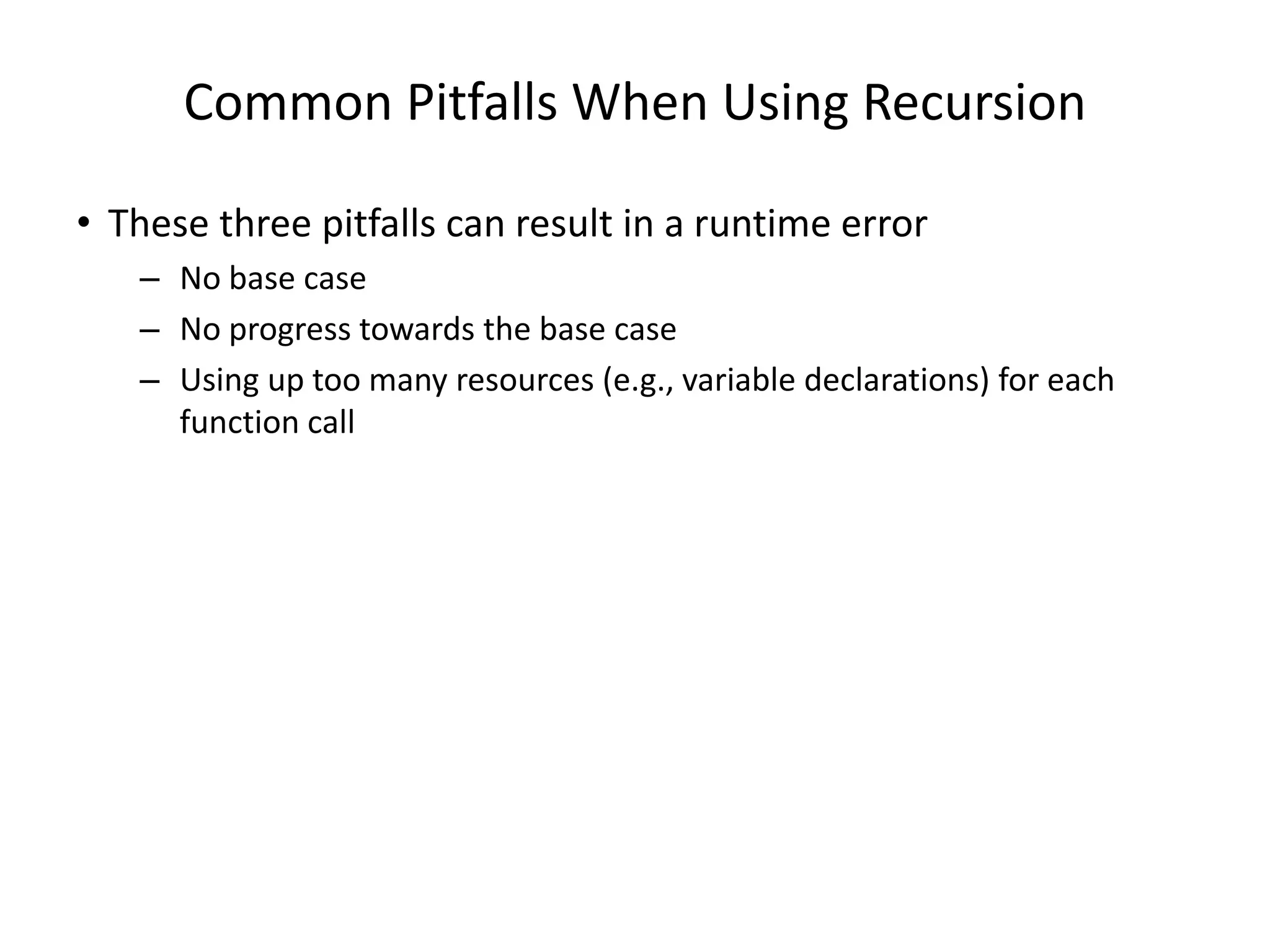Common Pitfalls When Using Recursion
• These three pitfalls can result in a runtime error
– No base case
– No progress towards the base case
– Using up too many resources (e.g., variable declarations) for each
function call
 