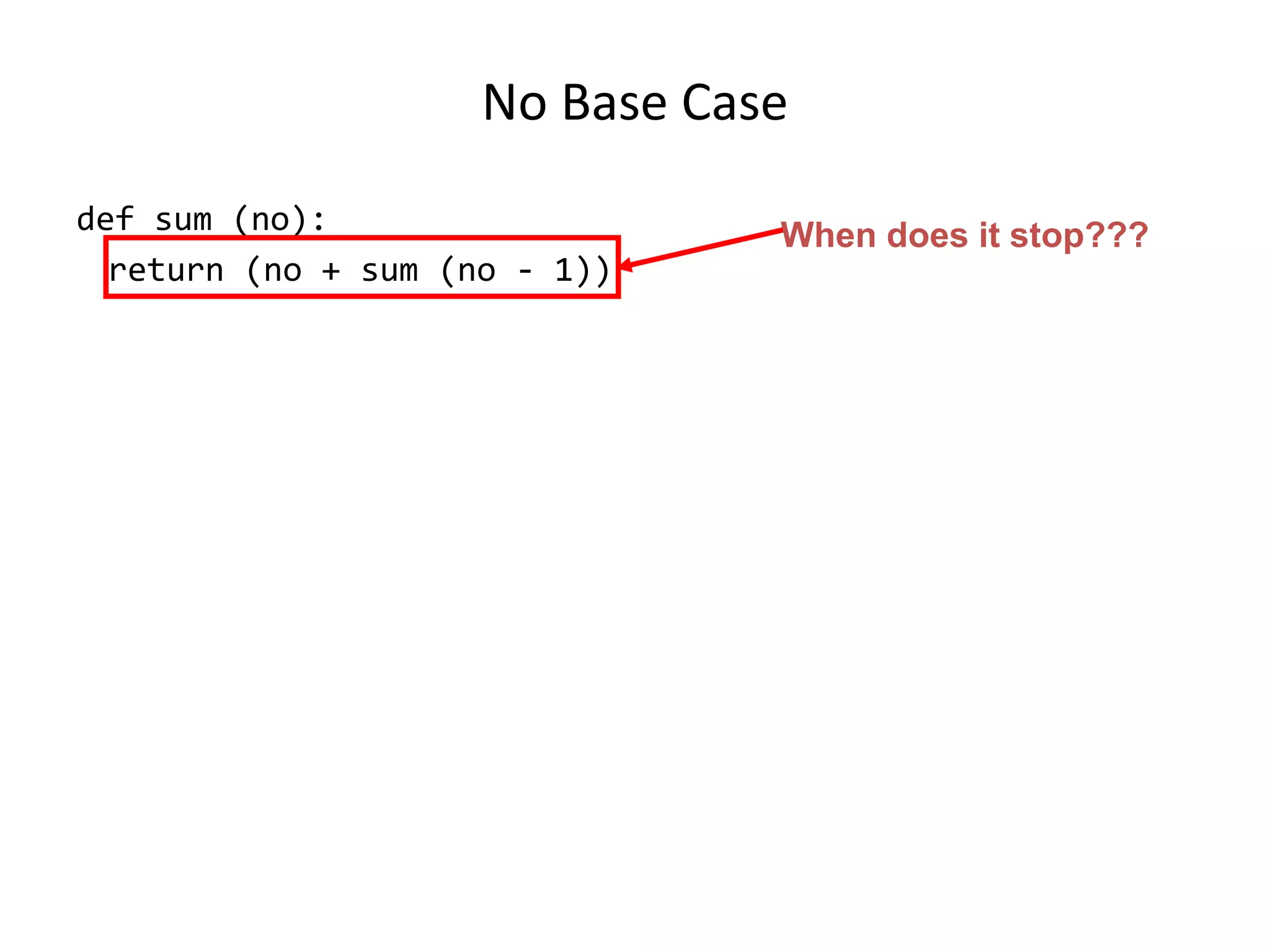 No Base Case
def sum (no):
return (no + sum (no - 1))
When does it stop???
 