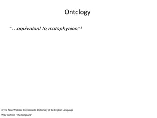 Ontology
“…equivalent to metaphysics.”3
3 The New Webster Encyclopedic Dictionary of the English Language
Wav file from “The Simpsons”
 