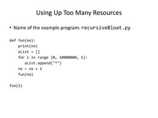 Using Up Too Many Resources
• Name of the example program: recursiveBloat.py
def fun(no):
print(no)
aList = []
for i in range (0, 10000000, 1):
aList.append("*")
no = no + 1
fun(no)
fun(1)
 