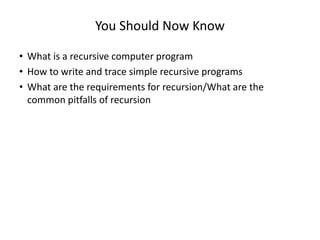 You Should Now Know
• What is a recursive computer program
• How to write and trace simple recursive programs
• What are the requirements for recursion/What are the
common pitfalls of recursion
 