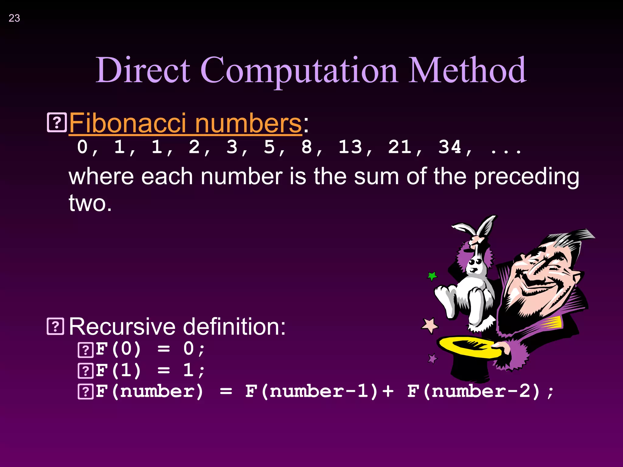 !23
Direct Computation Method
Fibonacci numbers:
0, 1, 1, 2, 3, 5, 8, 13, 21, 34, ...
where each number is the sum of the preceding
two.
Recursive definition:
F(0) = 0;
F(1) = 1;
F(number) = F(number-1)+ F(number-2);
 
