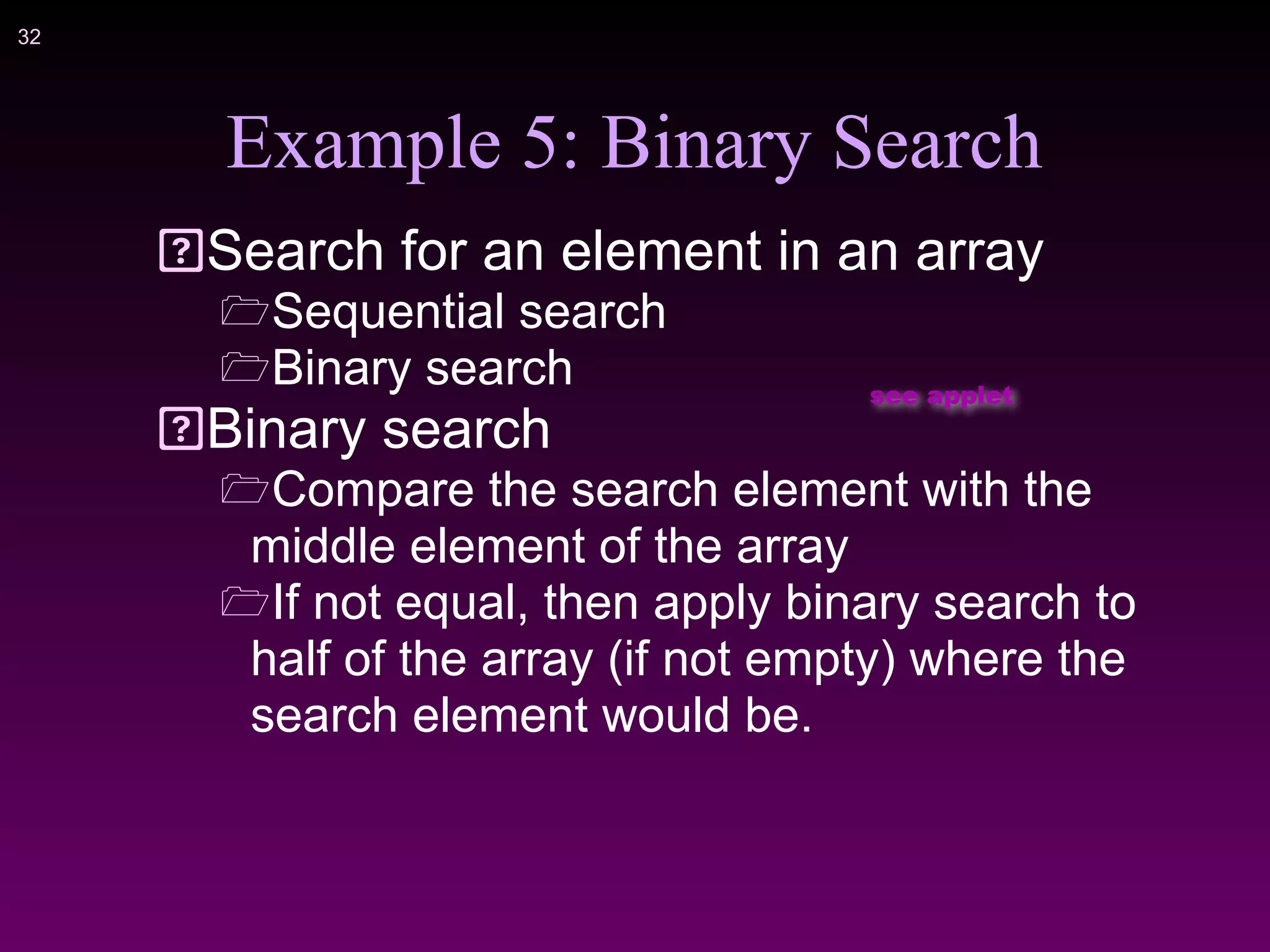!32
Example 5: Binary Search
Search for an element in an array
!Sequential search
!Binary search
Binary search
!Compare the search element with the
middle element of the array
!If not equal, then apply binary search to
half of the array (if not empty) where the
search element would be.
see applet
 