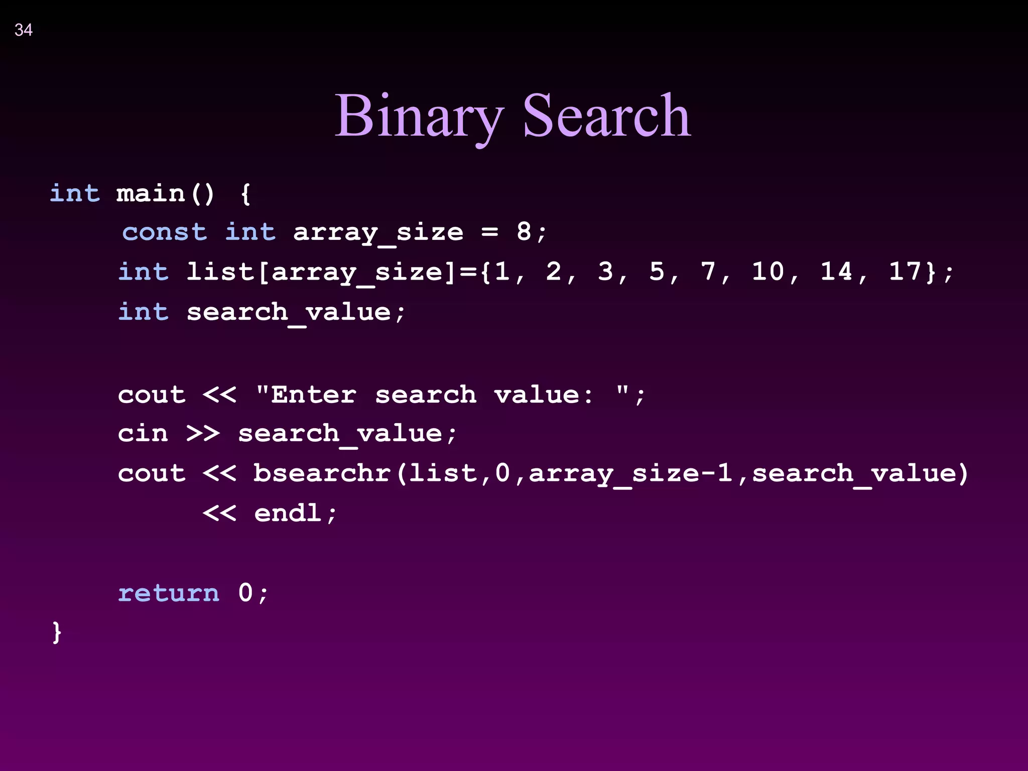 !34
Binary Search
int main() {
const int array_size = 8;
int list[array_size]={1, 2, 3, 5, 7, 10, 14, 17};
int search_value;
cout << "Enter search value: ";
cin >> search_value;
cout << bsearchr(list,0,array_size-1,search_value)
<< endl;
return 0;
}
 