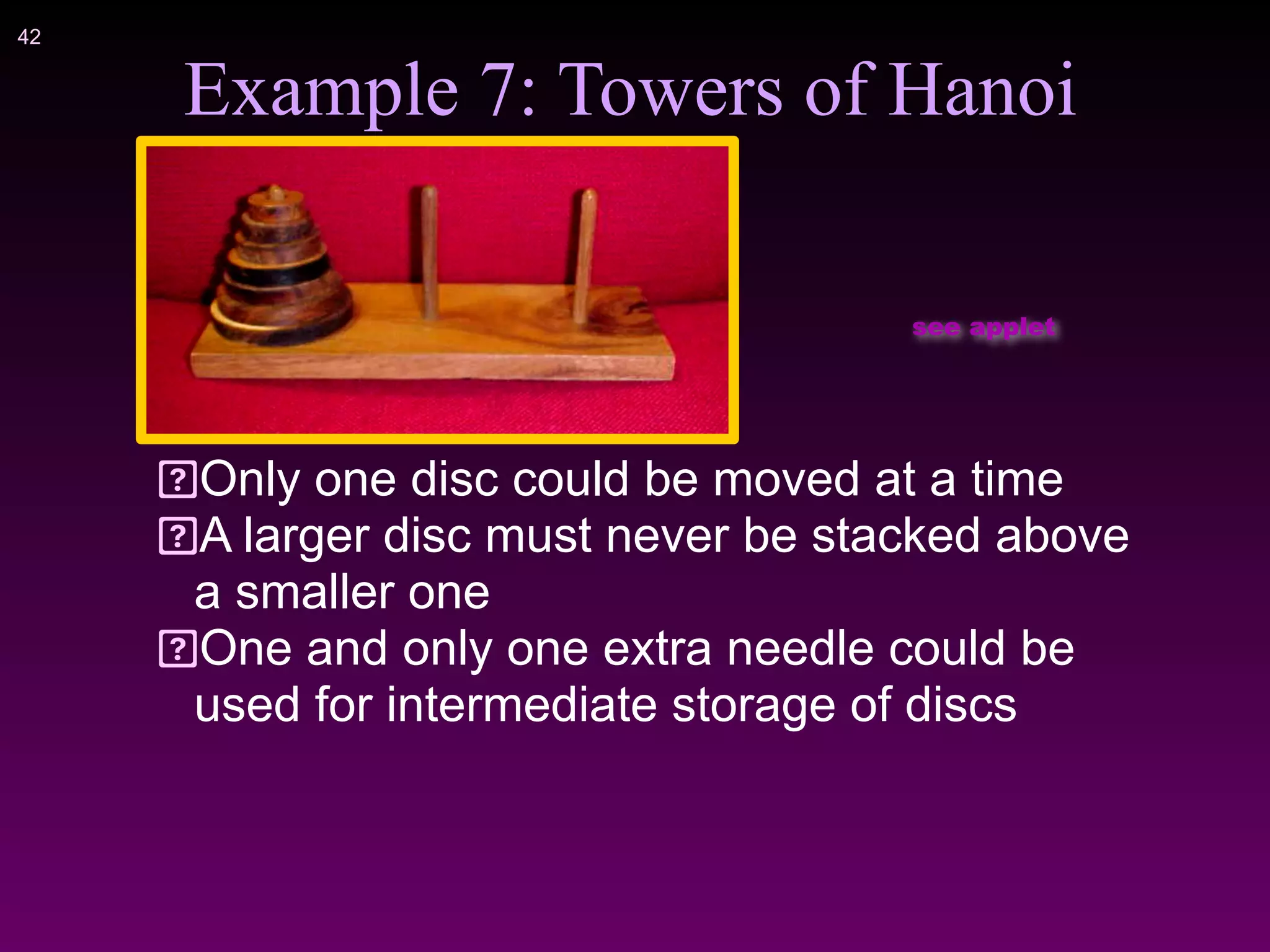 !42
Example 7: Towers of Hanoi
Only one disc could be moved at a time
A larger disc must never be stacked above
a smaller one
One and only one extra needle could be
used for intermediate storage of discs
see applet
 
