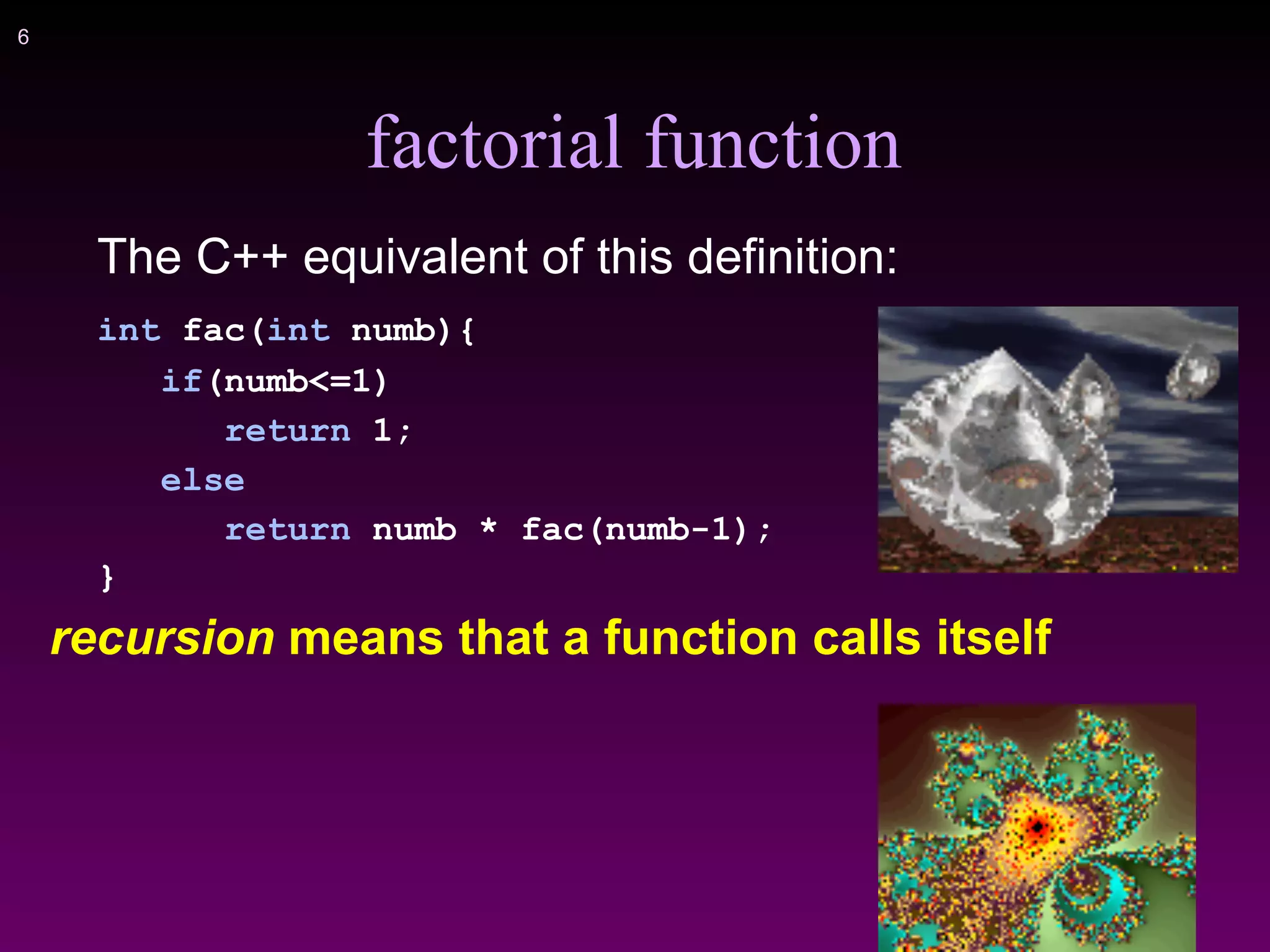 !6
factorial function
The C++ equivalent of this definition:
int fac(int numb){
if(numb<=1)
return 1;
else
return numb * fac(numb-1);
}
recursion means that a function calls itself
 
