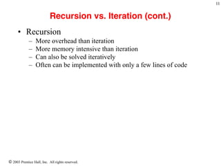 © 2003 Prentice Hall, Inc. All rights reserved.
!11
Recursion vs. Iteration (cont.)
• Recursion
– More overhead than iteration
– More memory intensive than iteration
– Can also be solved iteratively
– Often can be implemented with only a few lines of code
 