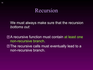 !19
Recursion
We must always make sure that the recursion
bottoms out:
A recursive function must contain at least one
non-recursive branch.
The recursive calls must eventually lead to a
non-recursive branch.
 