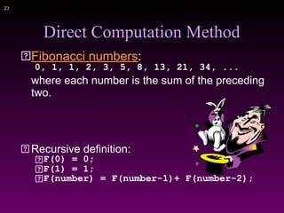 !23
Direct Computation Method
Fibonacci numbers:
0, 1, 1, 2, 3, 5, 8, 13, 21, 34, ...
where each number is the sum of the preceding
two.
Recursive definition:
F(0) = 0;
F(1) = 1;
F(number) = F(number-1)+ F(number-2);
 