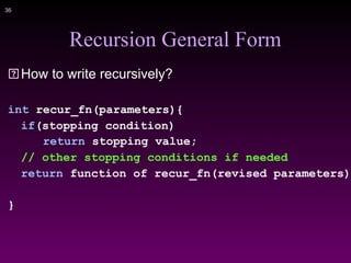 !36
Recursion General Form
How to write recursively?
int recur_fn(parameters){
if(stopping condition)
return stopping value;
// other stopping conditions if needed
return function of recur_fn(revised parameters)
}
 