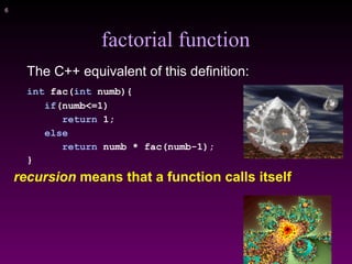 !6
factorial function
The C++ equivalent of this definition:
int fac(int numb){
if(numb<=1)
return 1;
else
return numb * fac(numb-1);
}
recursion means that a function calls itself
 