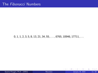 The Fibonacci Numbers
0, 1, 1, 2, 3, 5, 8, 13, 21, 34, 55, . . . , 6765, 10946, 17711, . . .
Saverio Perugini, Ph.D. (AMU) Recursion January 18, 2024 11 / 20
 