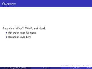 Overview
Recursion: What?, Why?, and How?
Recursion over Numbers
Recursion over Lists
Saverio Perugini, Ph.D. (AMU) Recursion January 18, 2024 2 / 20
 