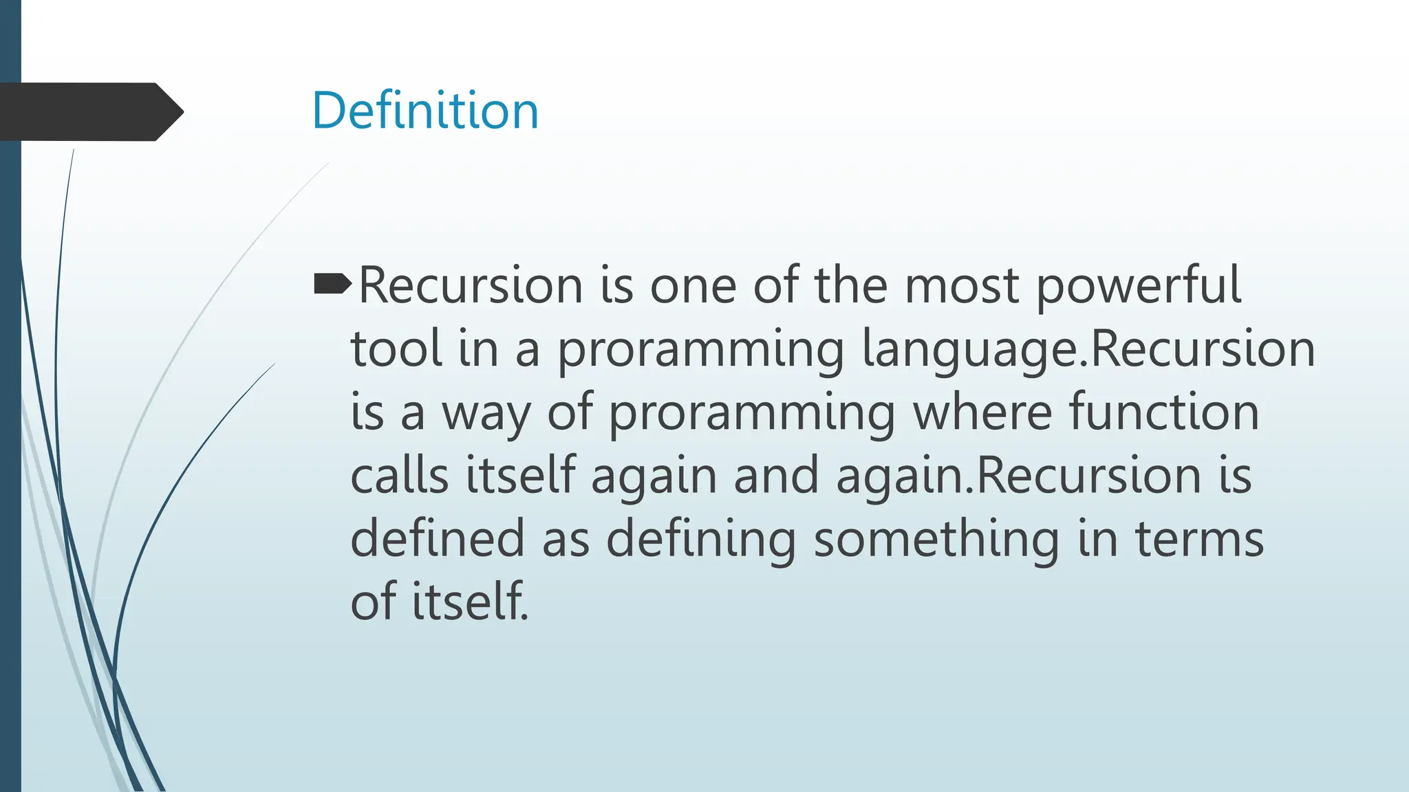 Definition
Recursion is one of the most powerful
tool in a proramming language.Recursion
is a way of proramming where function
calls itself again and again.Recursion is
defined as defining something in terms
of itself.
 