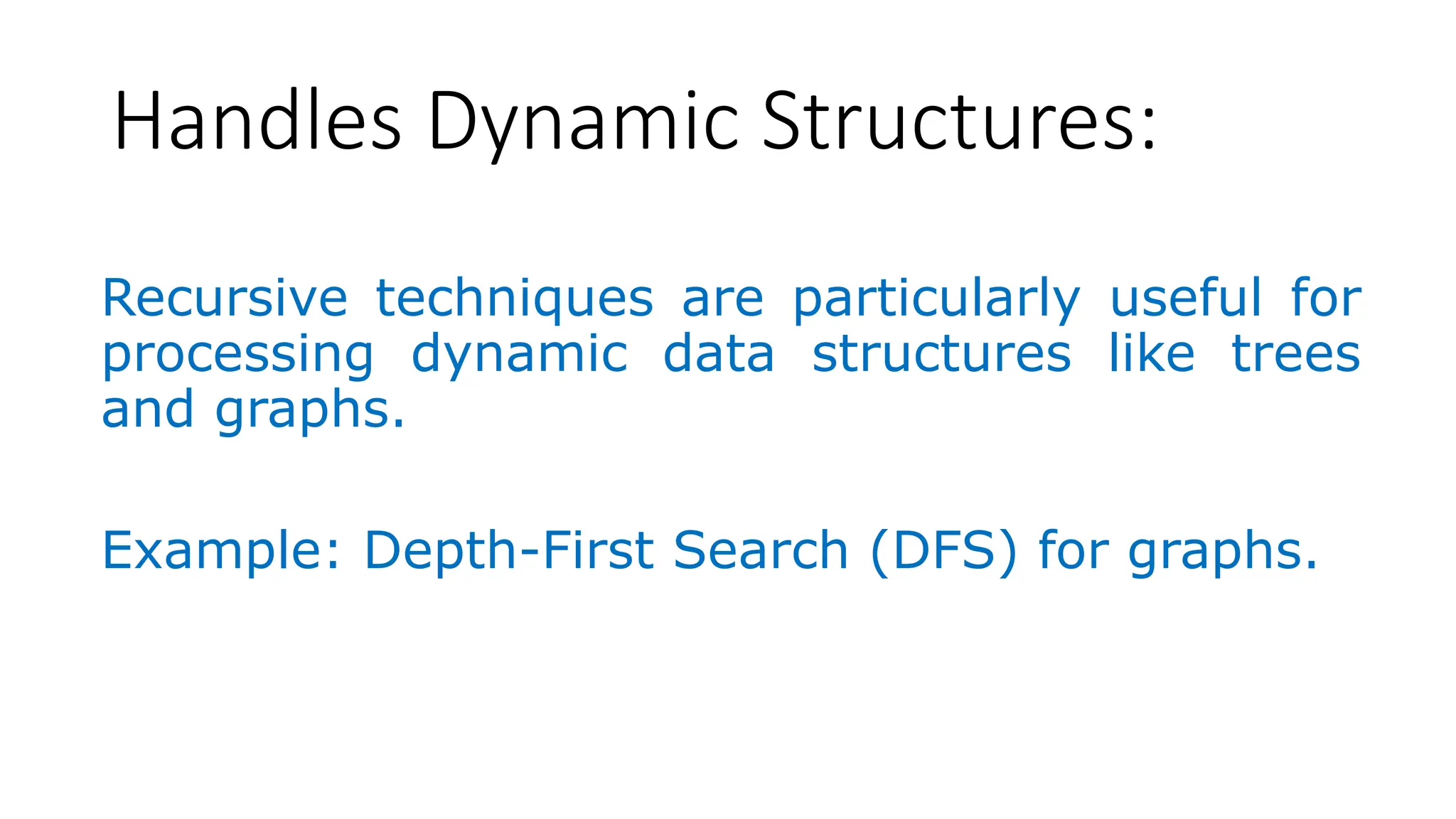 Handles Dynamic Structures: Recursive techniques are particularly useful for processing dynamic data structures like trees and graphs. Example: Depth-First Search (DFS) for graphs. 