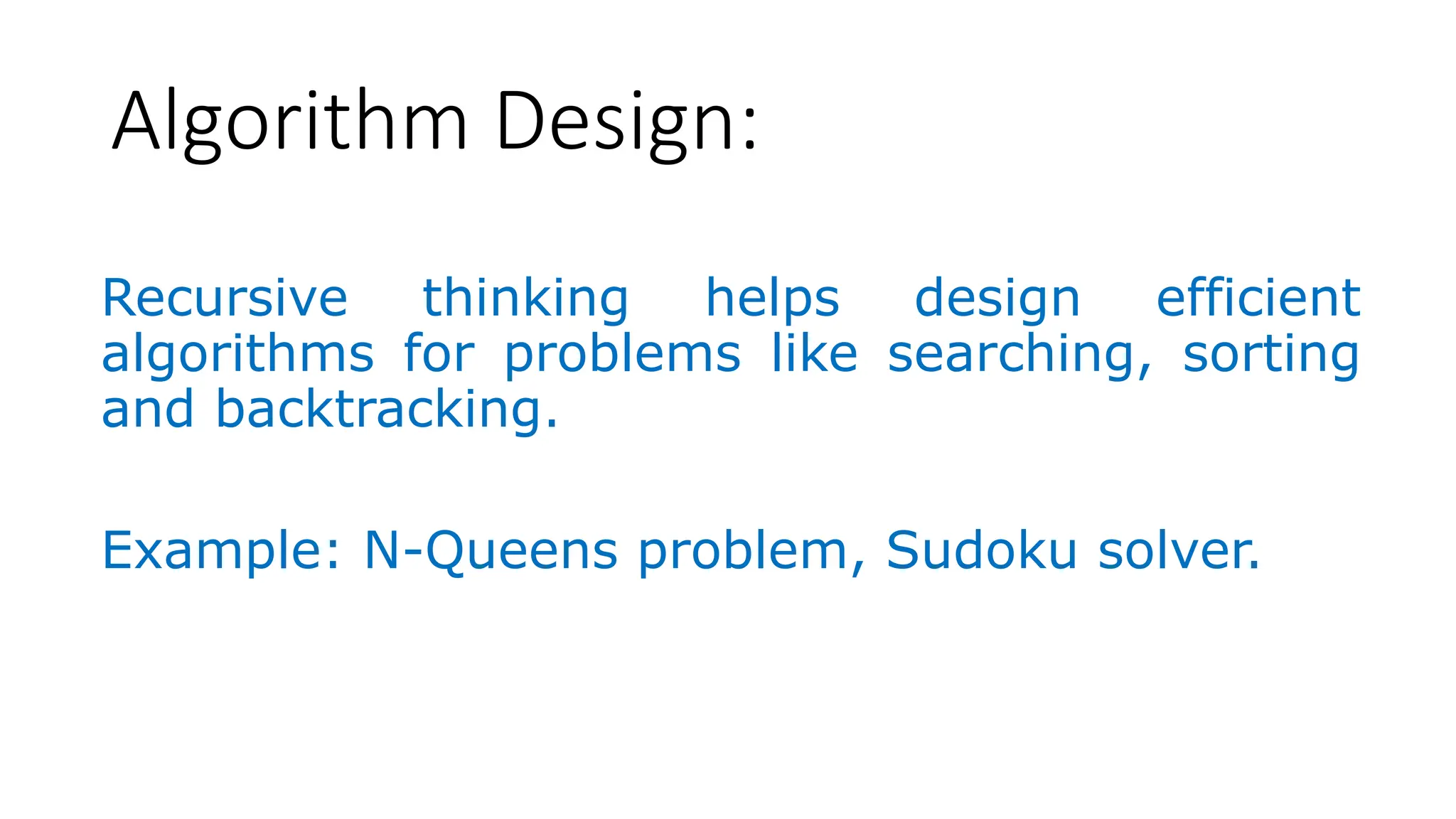 Algorithm Design: Recursive thinking helps design efficient algorithms for problems like searching, sorting and backtracking. Example: N-Queens problem, Sudoku solver. 