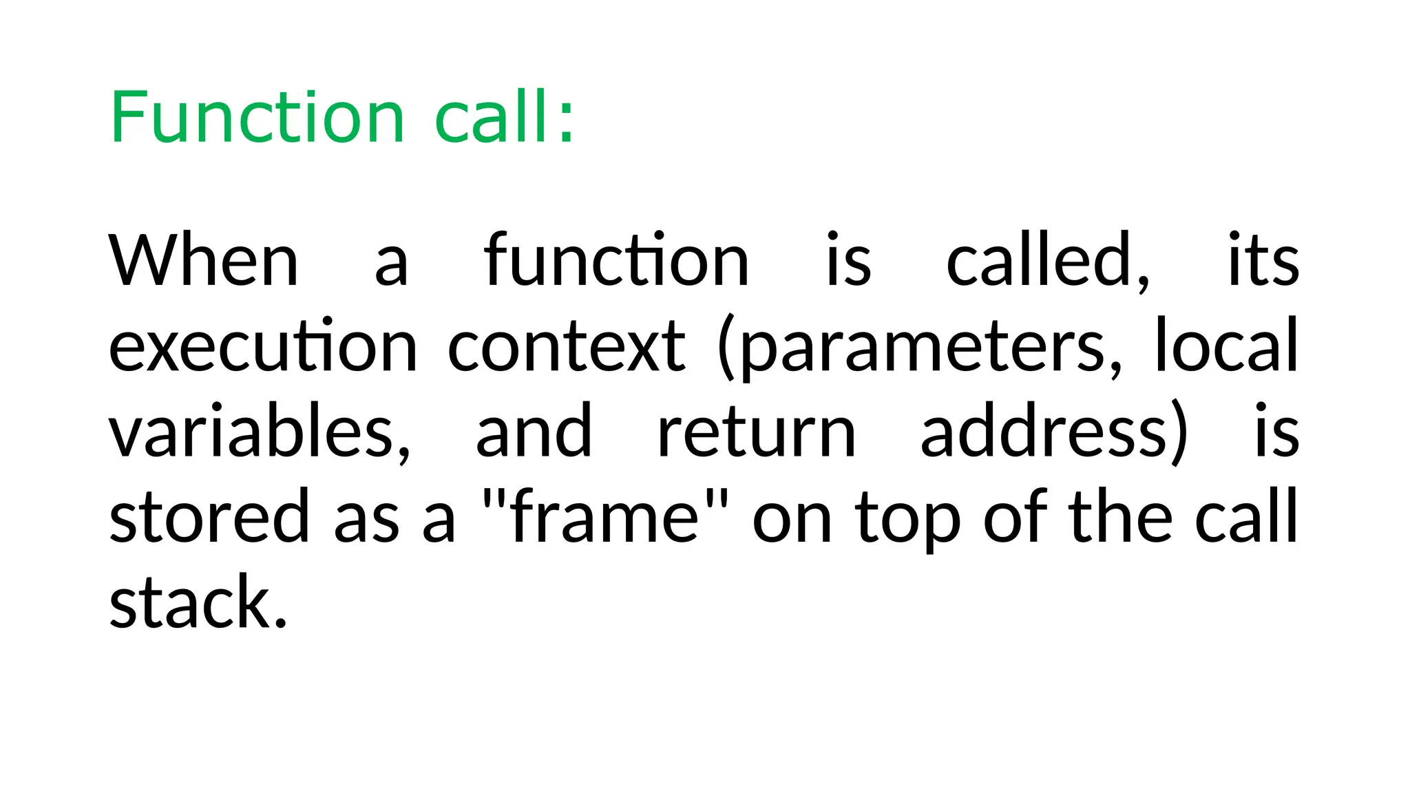 Function call: When a function is called, its execution context (parameters, local variables, and return address) is stored as a "frame" on top of the call stack. 