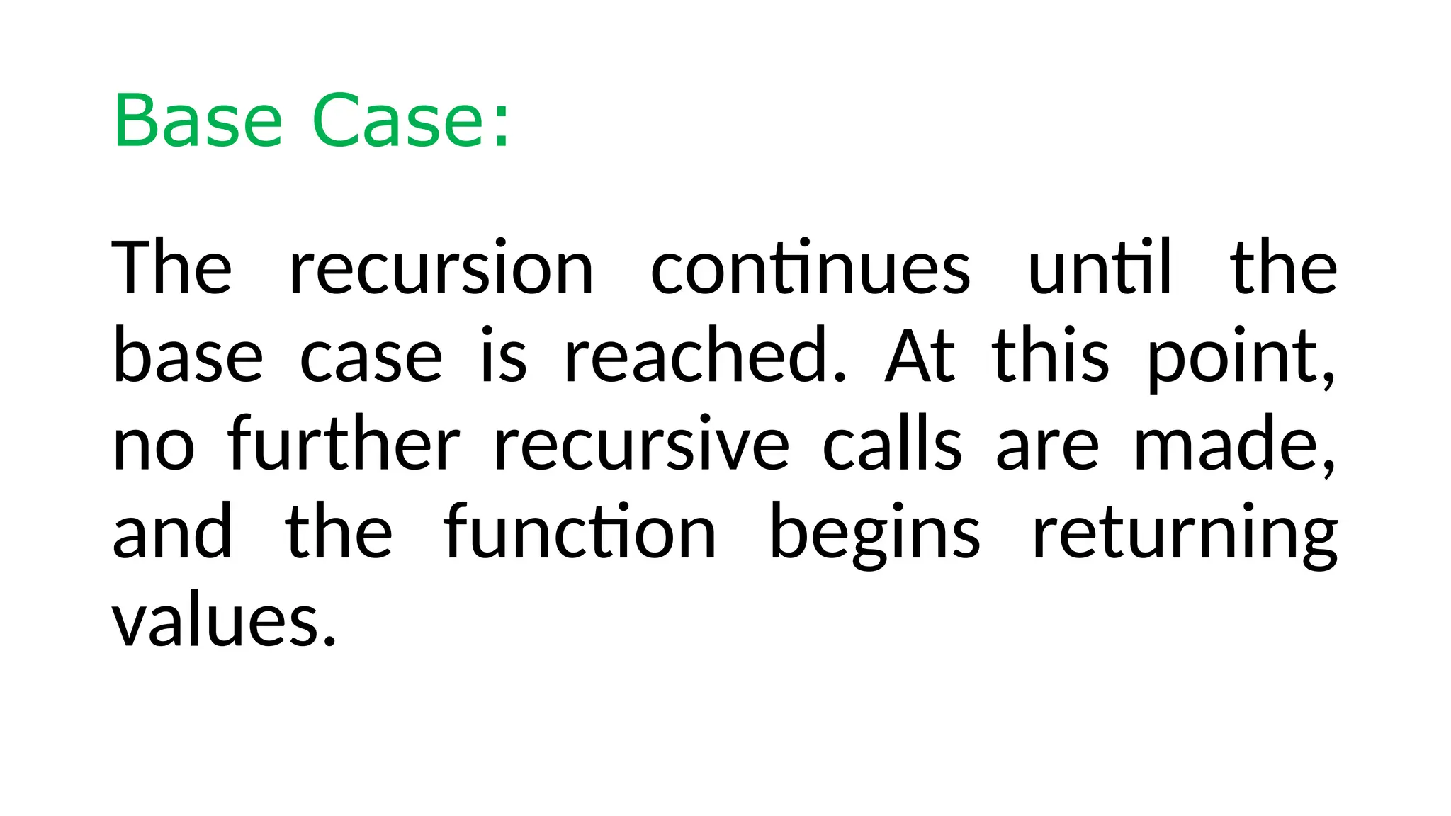 Base Case: The recursion continues until the base case is reached. At this point, no further recursive calls are made, and the function begins returning values. 