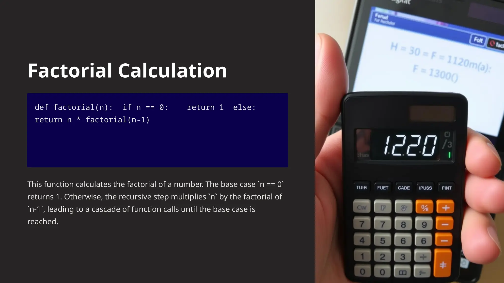 Factorial Calculation
def factorial(n): if n == 0: return 1 else:
return n * factorial(n-1)
This function calculates the factorial of a number. The base case `n == 0`
returns 1. Otherwise, the recursive step multiplies `n` by the factorial of
`n-1`, leading to a cascade of function calls until the base case is
reached.
 