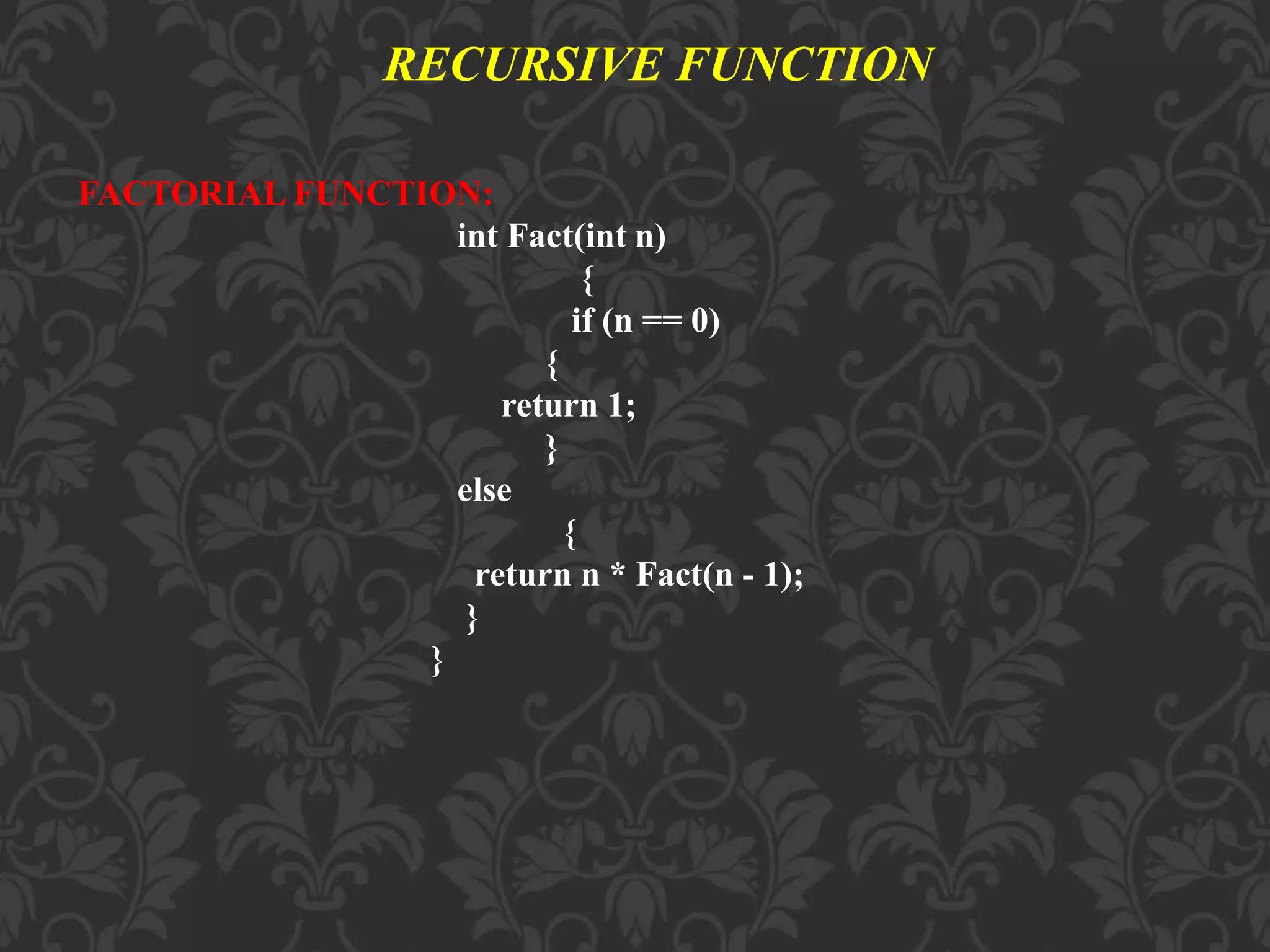 FACTORIAL FUNCTION:
int Fact(int n)
{
if (n == 0)
{
return 1;
}
else
{
return n * Fact(n - 1);
}
}
RECURSIVE FUNCTION
 