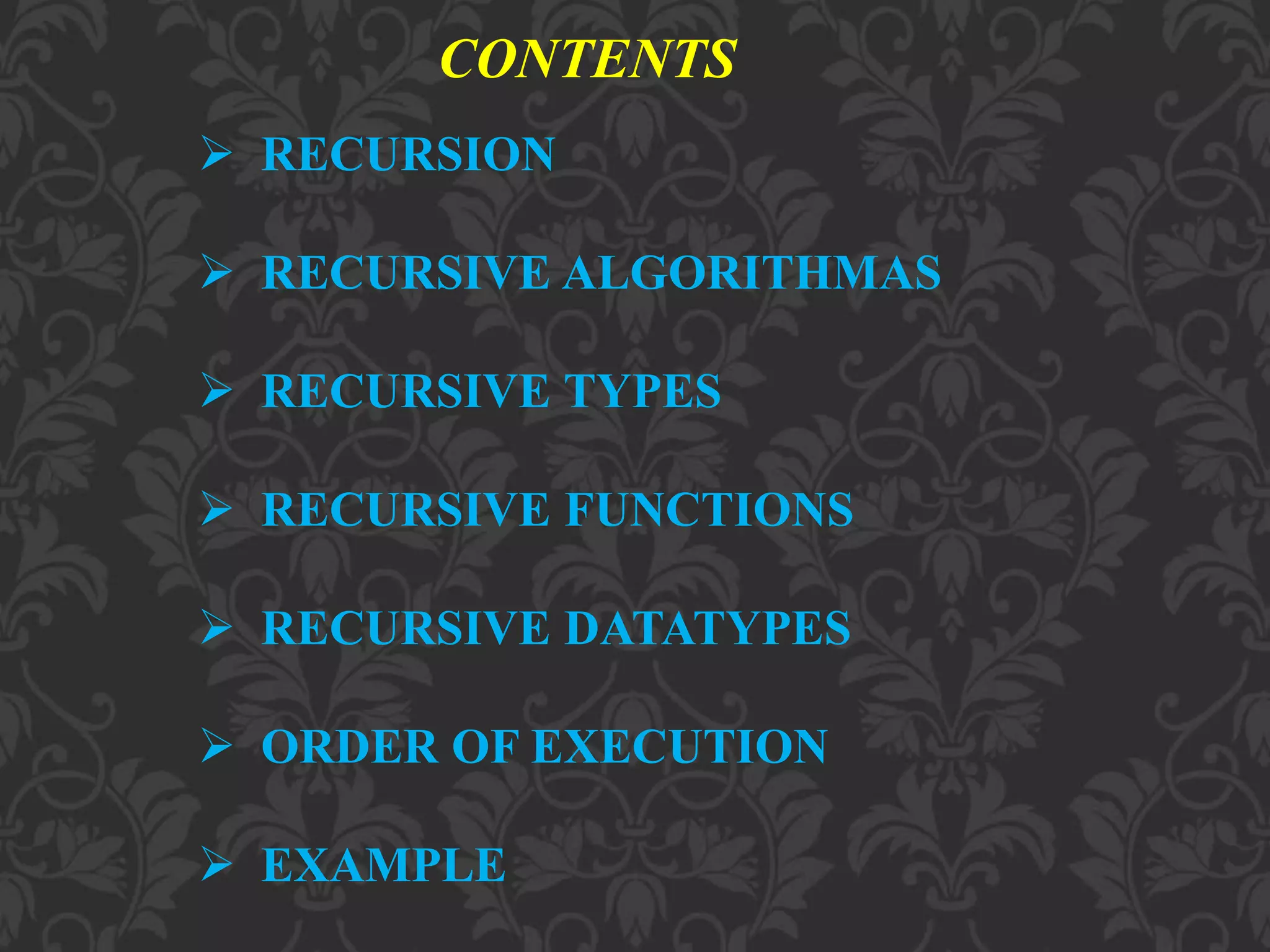 CONTENTS
 RECURSION
 RECURSIVE ALGORITHMAS
 RECURSIVE TYPES
 RECURSIVE FUNCTIONS
 RECURSIVE DATATYPES
 ORDER OF EXECUTION
 EXAMPLE
 