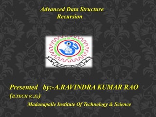 Advanced Data Structure
Recursion
Presented by:-A.RAVINDRA KUMAR RAO
(B.TECH (C.E))
Madanapalle Institute Of Technology & Science
 