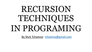RECURSION
TECHNIQUES
IN PROGRAMING
By Shck Tchamna: tchamna@gmail.com
 