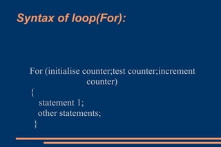 Syntax of loop(For): For (initialise counter;test counter;increment counter)  {  statement 1;  other statements;  }  