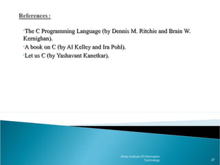 •The C Programming Language (by Dennis M. Ritchie and Brain W.
Kernighan).
•A book on C (by Al Kelley and Ira Pohl).

•Let us C (by Yashavant Kanetkar).




                                    Amity Institute Of Information
                                                      Technology     27
 