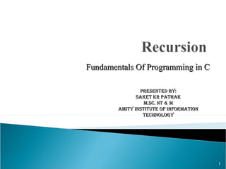 Fundamentals Of Programming in C

                Presented By:
               saket kr Pathak
                  M.sc. nt & M
        aMIty InstItute Of InfOrMatIOn
                 technOlOgy




                                         1
 