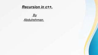 Recursion in c++.
By
Abdulrehman.
 