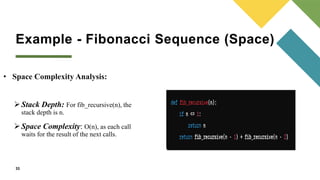 Example - Fibonacci Sequence (Space)
• Space Complexity Analysis:
Stack Depth: For fib_recursive(n), the
stack depth is n.
Space Complexity: O(n), as each call
waits for the result of the next calls.
33
 