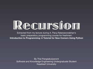 RecursionExtracted from my lecture during A. Paruj Ratanaworabhan’s
basic preparatory programming course for freshmen:
Introduction to Programming: A Tutorial for New Comers Using Python
By Thai Pangsakulyanont
Software and Knowledge Engineering Undergraduate Student
Kasetsart University
 