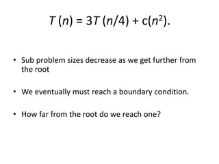T (n) = 3T (n/4) + c(n2).
• Sub problem sizes decrease as we get further from
the root
• We eventually must reach a boundary condition.
• How far from the root do we reach one?
 