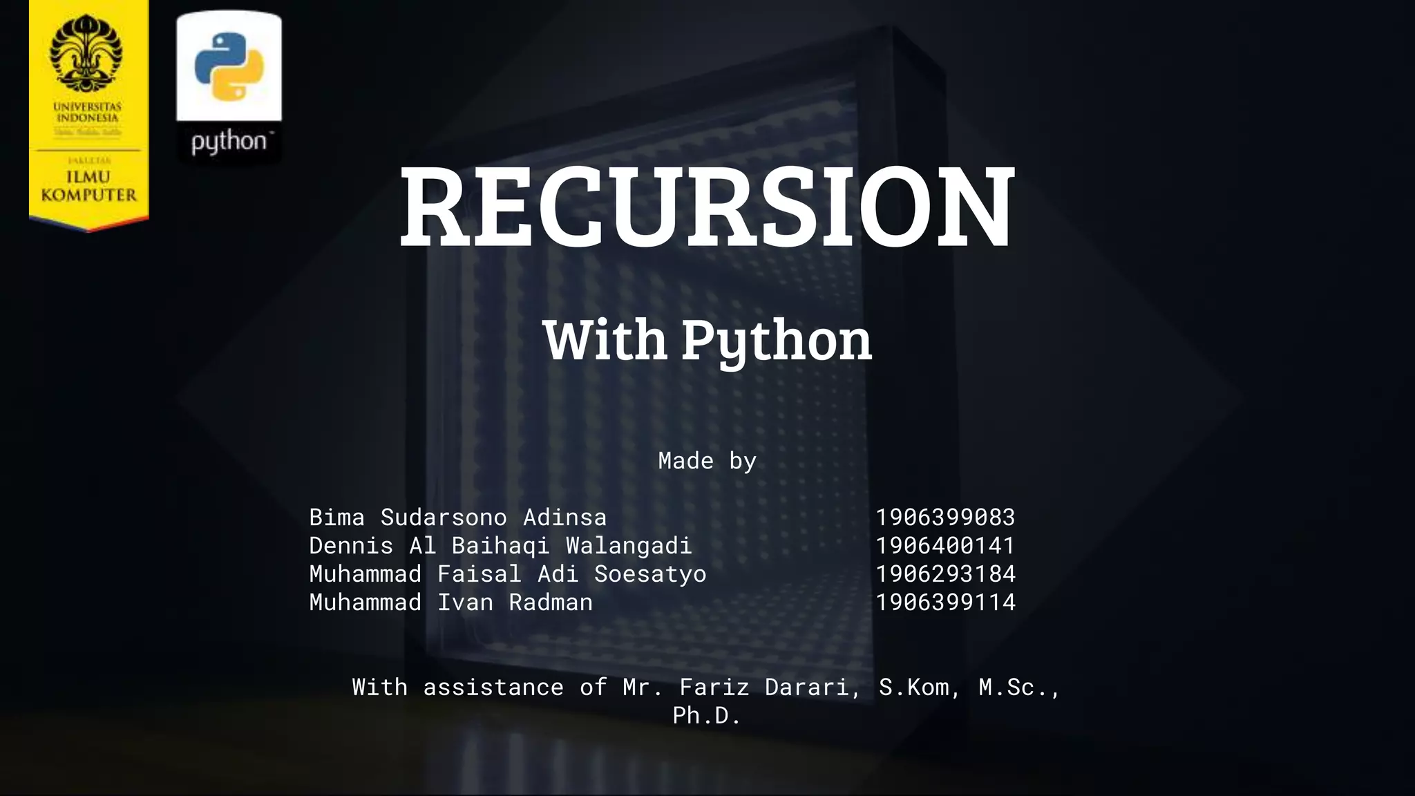 RECURSION With Python Made by Bima Sudarsono Adinsa 1906399083 Dennis Al Baihaqi Walangadi 1906400141 Muhammad Faisal Adi Soesatyo 1906293184 Muhammad Ivan Radman 1906399114 With assistance of Mr. Fariz Darari, S.Kom, M.Sc., Ph.D. 