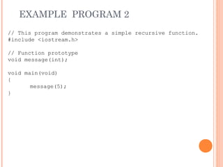 EXAMPLE PROGRAM 2
// This program demonstrates a simple recursive function.
#include <iostream.h>
// Function prototype
void message(int);
void main(void)
{
message(5);
}
 