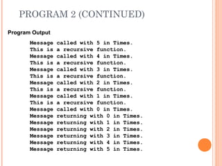 PROGRAM 2 (CONTINUED)
Program Output
Message called with 5 in Times.
This is a recursive function.
Message called with 4 in Times.
This is a recursive function.
Message called with 3 in Times.
This is a recursive function.
Message called with 2 in Times.
This is a recursive function.
Message called with 1 in Times.
This is a recursive function.
Message called with 0 in Times.
Message returning with 0 in Times.
Message returning with 1 in Times.
Message returning with 2 in Times.
Message returning with 3 in Times.
Message returning with 4 in Times.
Message returning with 5 in Times.
 