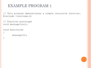 EXAMPLE PROGRAM 1
// This program demonstrates a simple recursive function.
#include <iostream.h>
// Function prototype
void message(int);
void main(void)
{
message(5);
}
 