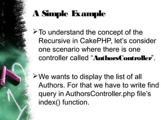 A Simple Example 
To understand the concept of the 
Recursive in CakePHP, let’s consider 
one scenario where there is one...