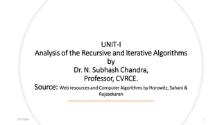 UNIT-I
Analysis of the Recursive and Iterative Algorithms
by
Dr. N. Subhash Chandra,
Professor, CVRCE.
Source: Web resources and Computer Algorithms by Horowitz, Sahani &
Rajasekaran
7/27/2020 1
 