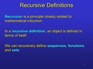 1
Recursive Definitions
Recursion is a principle closely related to
mathematical induction.
In a recursive definition, an object is defined in
terms of itself.
We can recursively define sequences, functions
and sets.
 