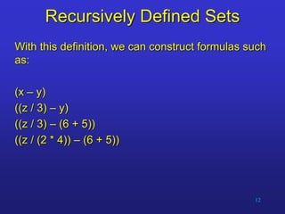 12
Recursively Defined Sets
With this definition, we can construct formulas such
as:
(x – y)
((z / 3) – y)
((z / 3) – (6 + 5))
((z / (2 * 4)) – (6 + 5))
 