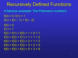 6
Recursively Defined Functions
A famous example: The Fibonacci numbers
f(0) = 0, f(1) = 1
f(n) = f(n – 1) + f(n - 2)
f(0) = 0
f(1) = 1
f(2) = f(1) + f(0) = 1 + 0 = 1
f(3) = f(2) + f(1) = 1 + 1 = 2
f(4) = f(3) + f(2) = 2 + 1 = 3
f(5) = f(4) + f(3) = 3 + 2 = 5
f(6) = f(5) + f(4) = 5 + 3 = 8
 
