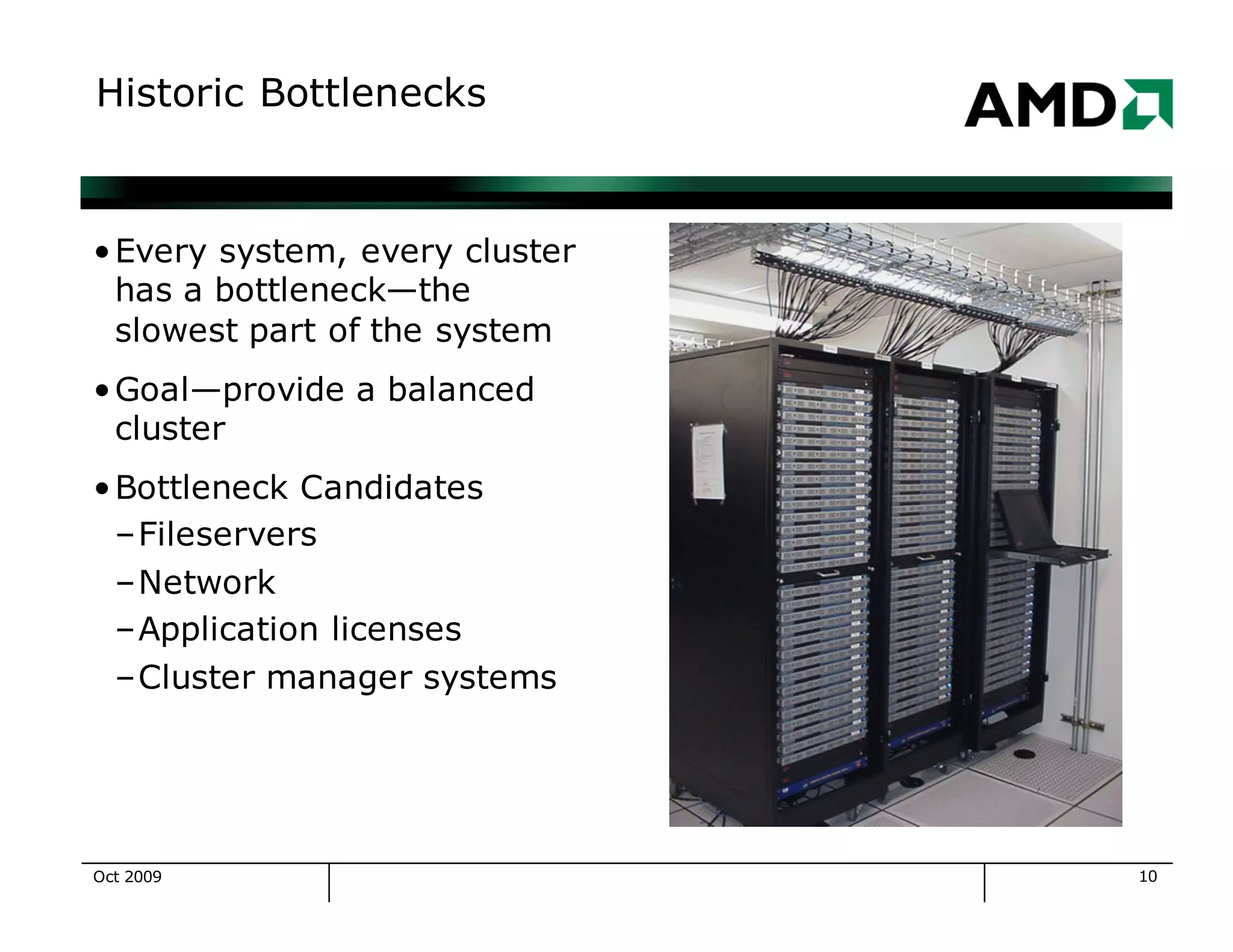 10
Historic Bottlenecks
•Every system, every cluster
has a bottleneck—the
slowest part of the system
•Goal—provide a balanced
cluster
•Bottleneck Candidates
–Fileservers
–Network
–Application licenses
–Cluster manager systems
Oct 2009
 