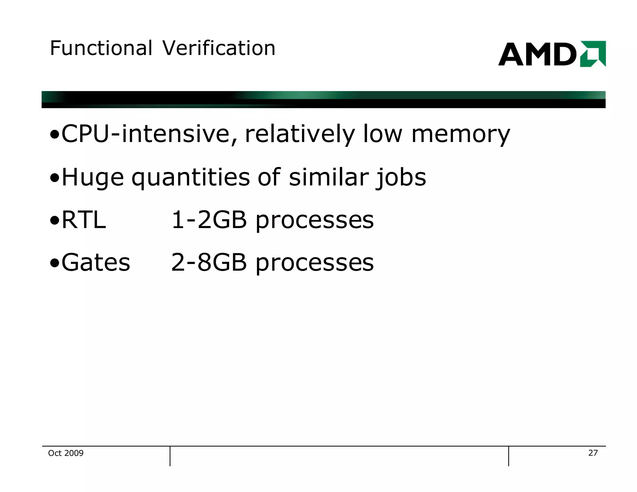 27
Functional Verification
•CPU-intensive, relatively low memory
•Huge quantities of similar jobs
•RTL 1-2GB processes
•Gates 2-8GB processes
Oct 2009
 