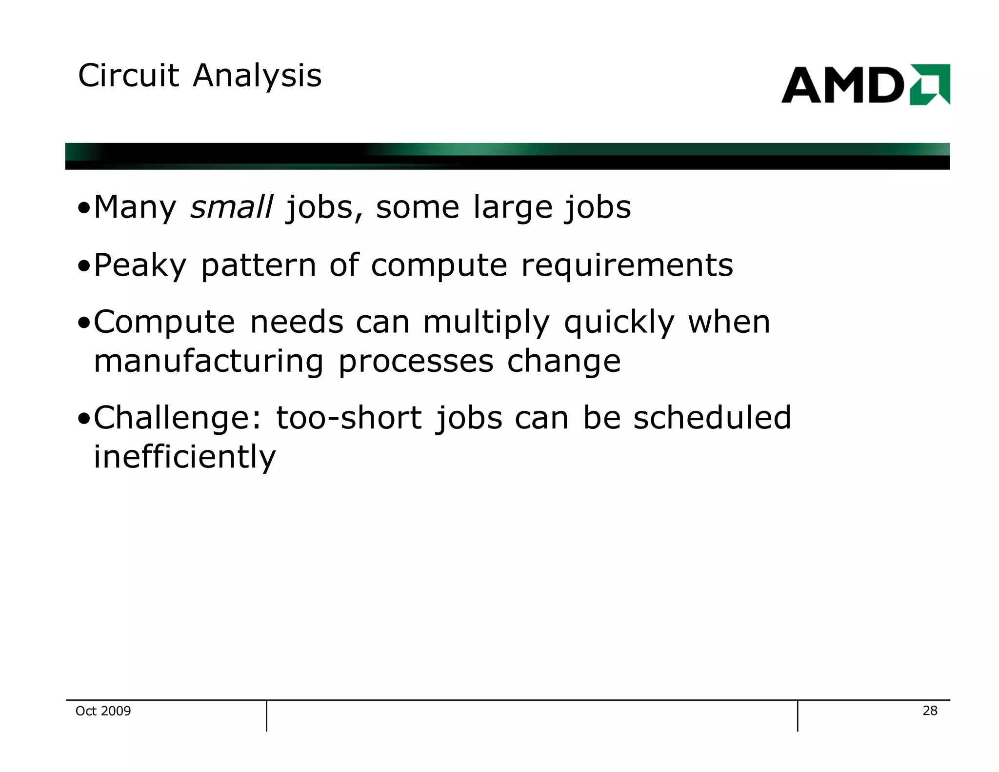 28
Circuit Analysis
•Many small jobs, some large jobs
•Peaky pattern of compute requirements
•Compute needs can multiply quickly when
manufacturing processes change
•Challenge: too-short jobs can be scheduled
inefficiently
Oct 2009
 