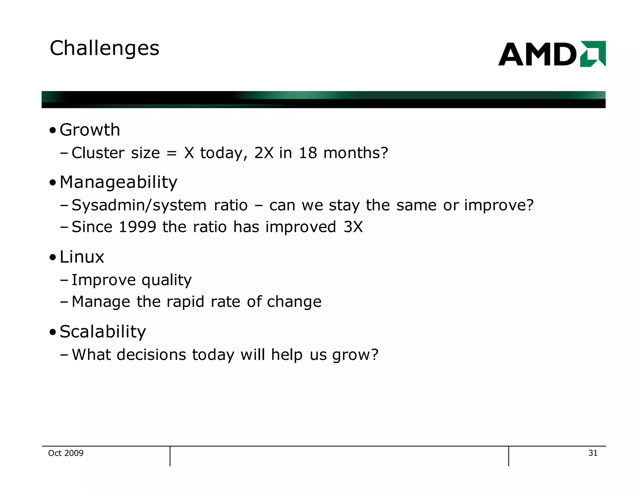 31
Challenges
•Growth
– Cluster size = X today, 2X in 18 months?
•Manageability
– Sysadmin/system ratio – can we stay the same or improve?
– Since 1999 the ratio has improved 3X
•Linux
– Improve quality
– Manage the rapid rate of change
•Scalability
– What decisions today will help us grow?
Oct 2009
 