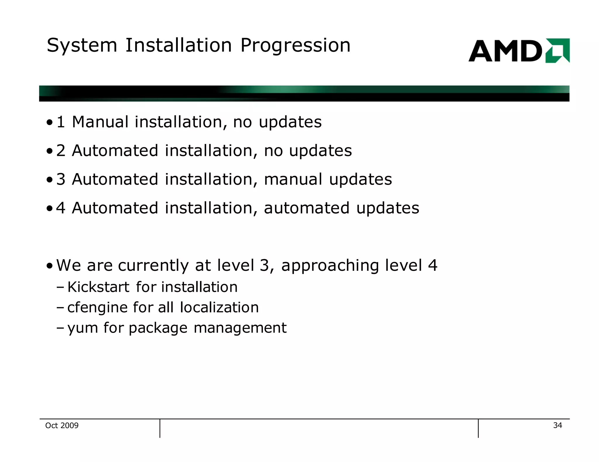 34
System Installation Progression
•1 Manual installation, no updates
•2 Automated installation, no updates
•3 Automated installation, manual updates
•4 Automated installation, automated updates
•We are currently at level 3, approaching level 4
– Kickstart for installation
– cfengine for all localization
– yum for package management
Oct 2009
 